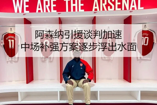 阿森纳引援谈判加速 中场补强方案逐步浮出水面