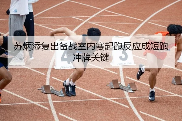 苏炳添复出备战室内赛起跑反应成短跑冲牌关键