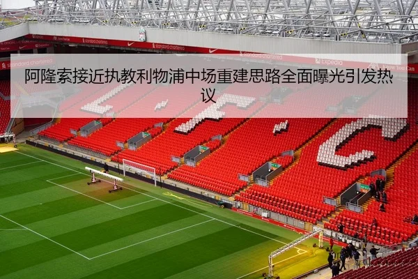 阿隆索接近执教利物浦中场重建思路全面曝光引发热议